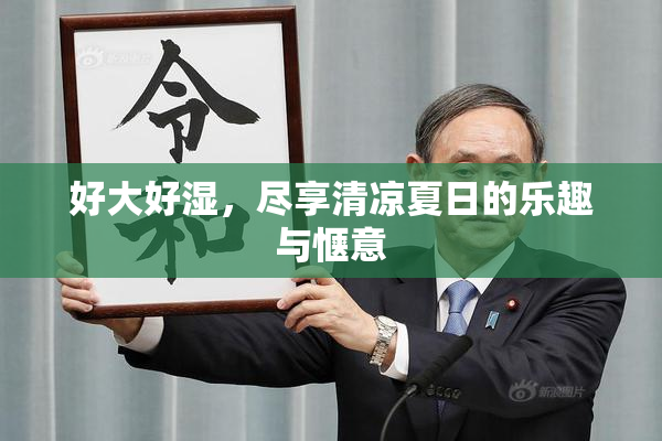 好大好湿，尽享清凉夏日的乐趣与惬意