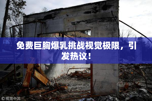 免费巨胸爆乳挑战视觉极限，引发热议！