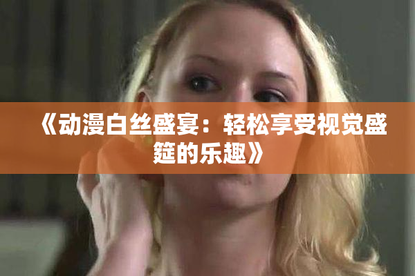 《动漫白丝盛宴：轻松享受视觉盛筵的乐趣》