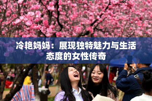 冷艳妈妈：展现独特魅力与生活态度的女性传奇