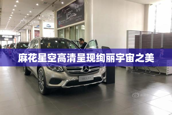 麻花星空高清呈现绚丽宇宙之美