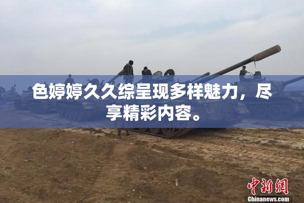 色婷婷久久综呈现多样魅力，尽享精彩内容。