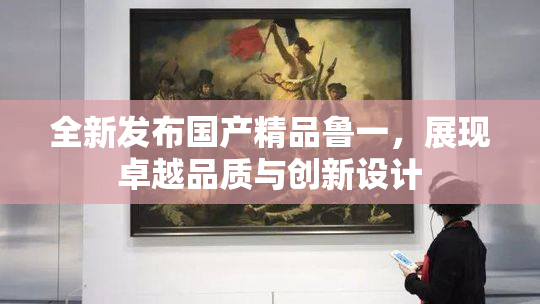全新发布国产精品鲁一，展现卓越品质与创新设计