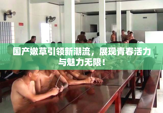 国产嫩草引领新潮流，展现青春活力与魅力无限！