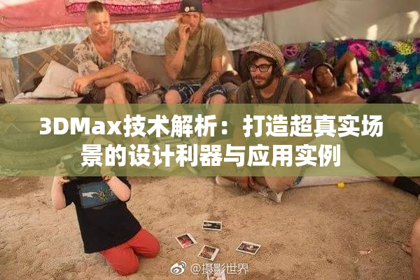 3DMax技术解析：打造超真实场景的设计利器与应用实例