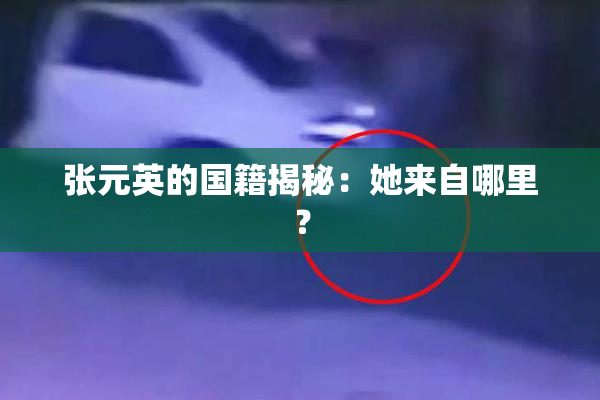 张元英的国籍揭秘：她来自哪里？