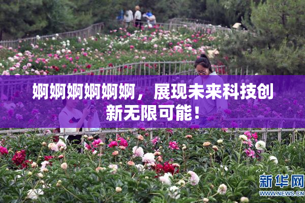 婀婀婀婀婀婀，展现未来科技创新无限可能！
