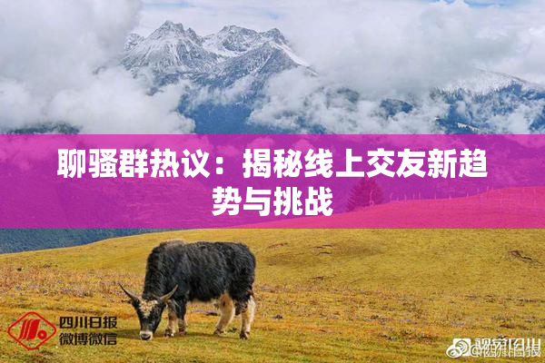 聊骚群热议：揭秘线上交友新趋势与挑战
