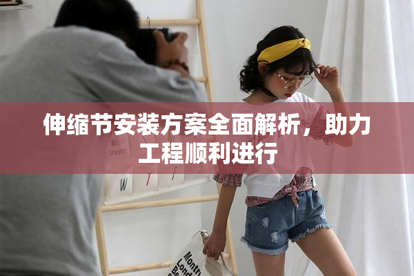 伸缩节安装方案全面解析，助力工程顺利进行