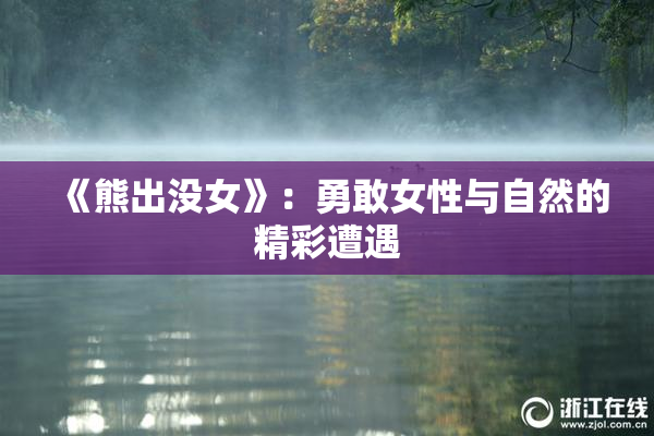《熊出没女》：勇敢女性与自然的精彩遭遇