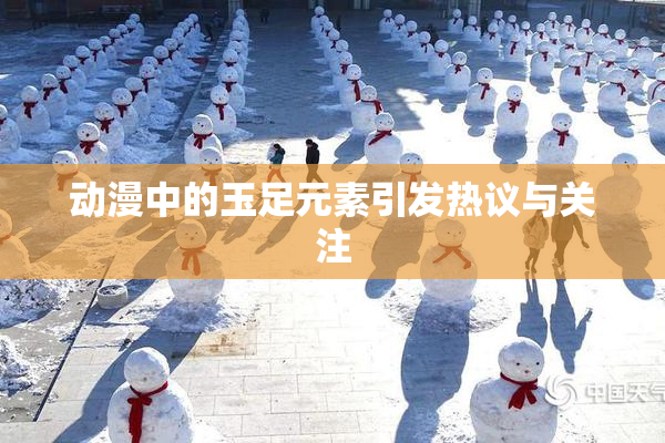 动漫中的玉足元素引发热议与关注