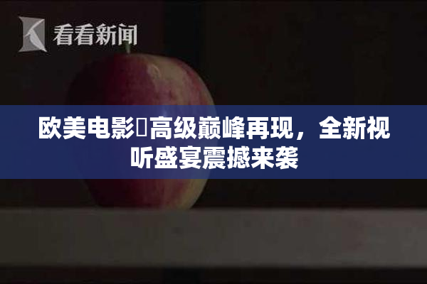 欧美电影巜高级巅峰再现，全新视听盛宴震撼来袭