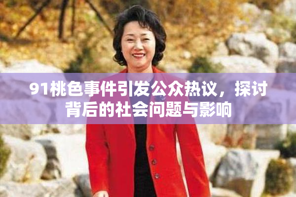 91桃色事件引发公众热议，探讨背后的社会问题与影响