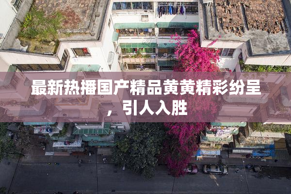 最新热播国产精品黄黄精彩纷呈，引人入胜
