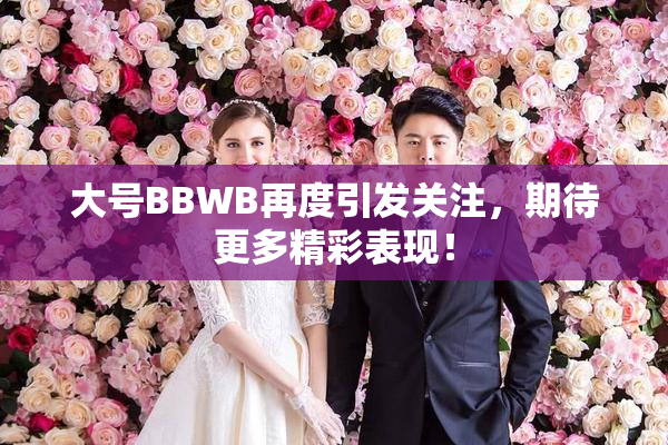 大号BBWB再度引发关注，期待更多精彩表现！