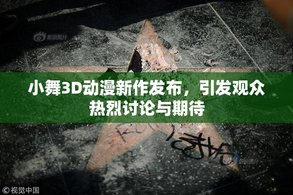 小舞3D动漫新作发布，引发观众热烈讨论与期待