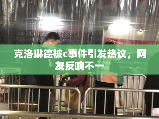 克洛琳德被c事件引发热议，网友反响不一