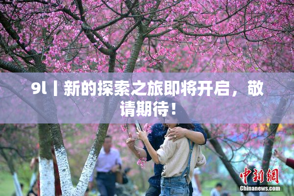 9l丨新的探索之旅即将开启，敬请期待！