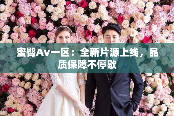 蜜臀Av一区：全新片源上线，品质保障不停歇