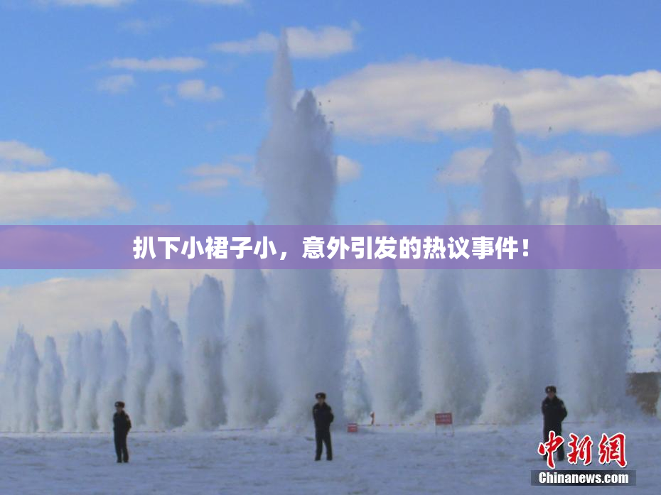 扒下小裙子小，意外引发的热议事件！