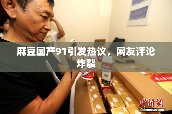 麻豆国产91引发热议，网友评论炸裂
