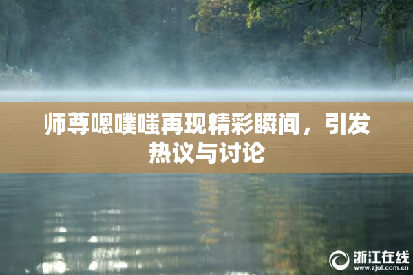 师尊嗯噗嗤再现精彩瞬间，引发热议与讨论