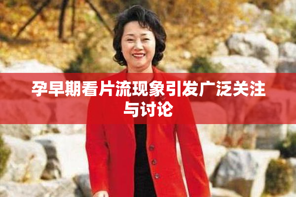 孕早期看片流现象引发广泛关注与讨论