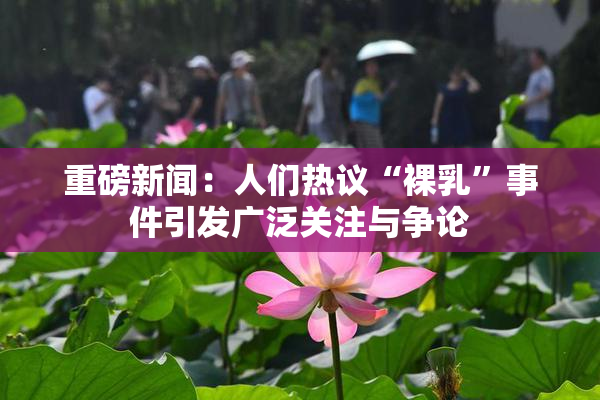重磅新闻：人们热议“裸乳”事件引发广泛关注与争论