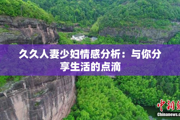 久久人妻少妇情感分析：与你分享生活的点滴