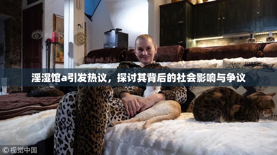 淫湿馆a引发热议，探讨其背后的社会影响与争议
