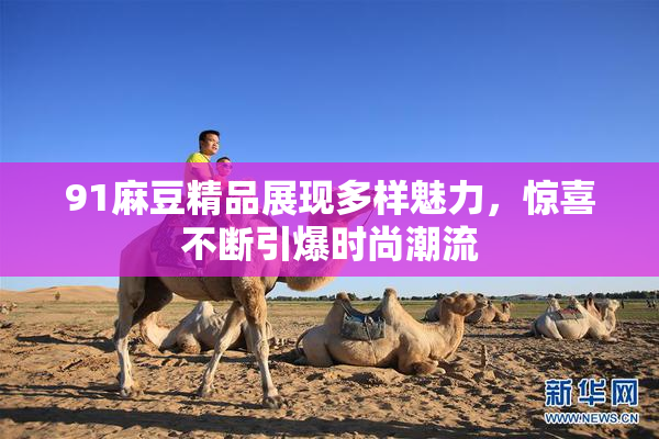 91麻豆精品展现多样魅力，惊喜不断引爆时尚潮流
