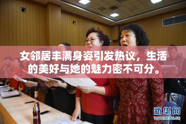 女邻居丰满身姿引发热议，生活的美好与她的魅力密不可分。