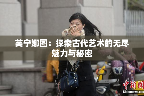芙宁娜图：探索古代艺术的无尽魅力与秘密