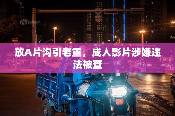 放A片沟引老重，成人影片涉嫌违法被查