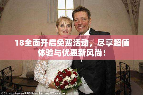 18全面开启免费活动，尽享超值体验与优惠新风尚！
