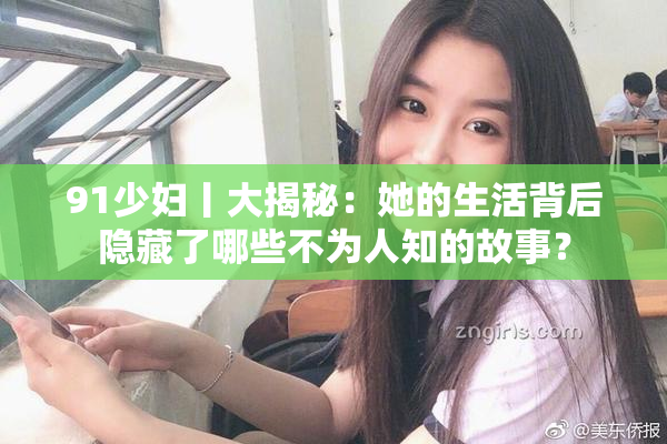 91少妇丨大揭秘：她的生活背后隐藏了哪些不为人知的故事？
