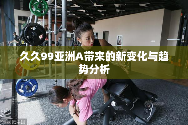 久久99亚洲A带来的新变化与趋势分析
