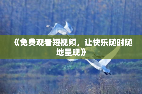 《免费观看短视频，让快乐随时随地呈现》