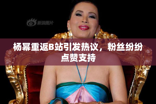 杨幂重返B站引发热议，粉丝纷纷点赞支持