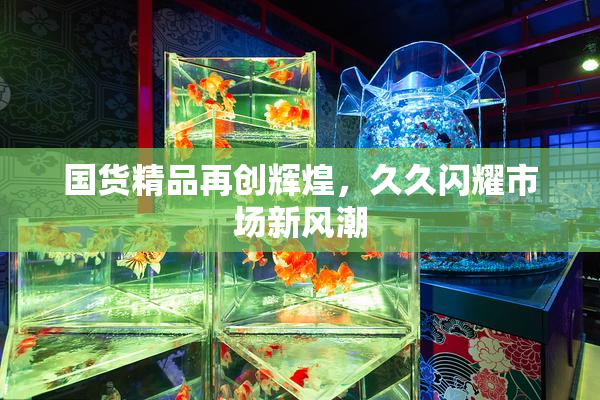国货精品再创辉煌，久久闪耀市场新风潮