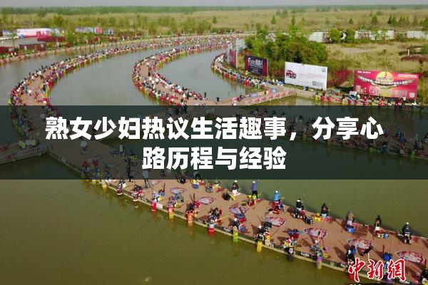 熟女少妇热议生活趣事，分享心路历程与经验