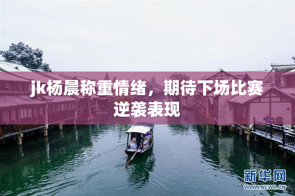 jk杨晨称重情绪，期待下场比赛逆袭表现