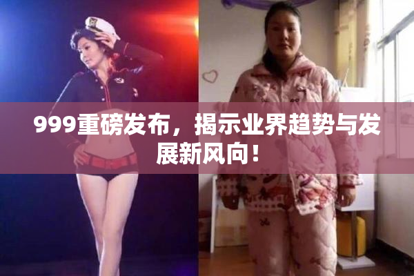 999重磅发布，揭示业界趋势与发展新风向！