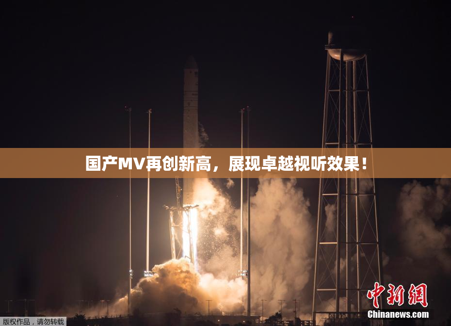 国产MV再创新高，展现卓越视听效果！