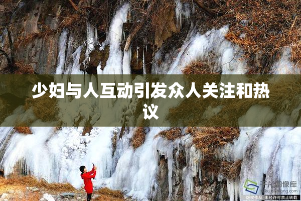 少妇与人互动引发众人关注和热议