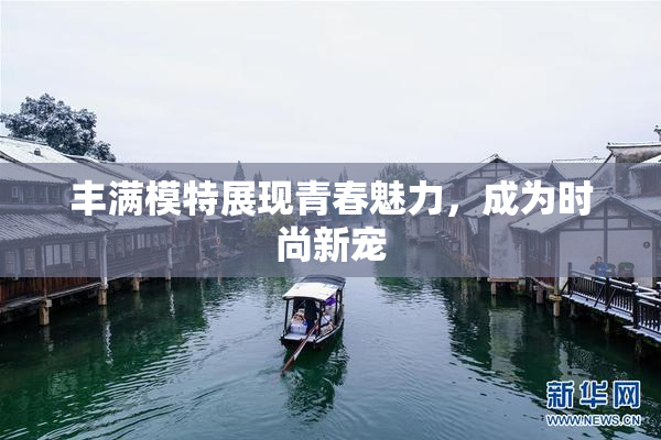 丰满模特展现青春魅力，成为时尚新宠