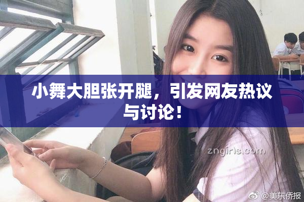小舞大胆张开腿，引发网友热议与讨论！