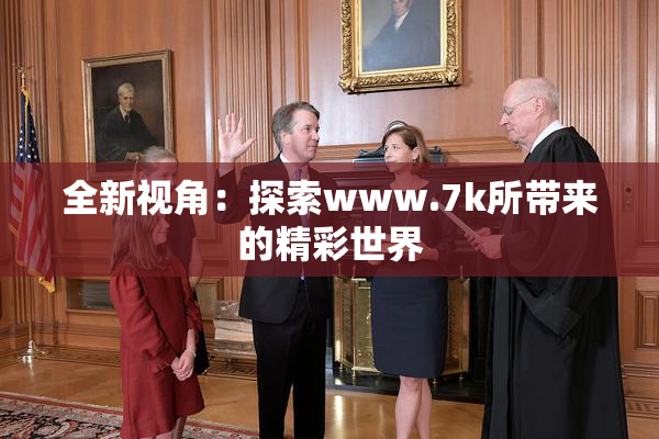 全新视角：探索www.7k所带来的精彩世界