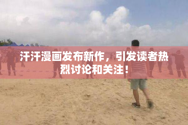 汗汗漫画发布新作，引发读者热烈讨论和关注！