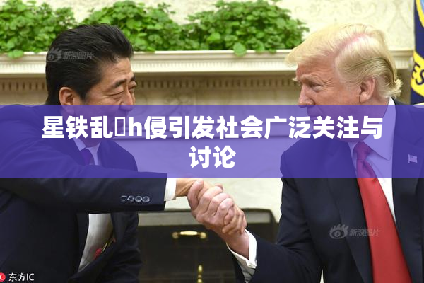 星铁乱婬h侵引发社会广泛关注与讨论